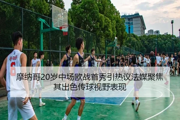 摩纳哥20岁中场欧战首秀引热议法媒聚焦其出色传球视野表现