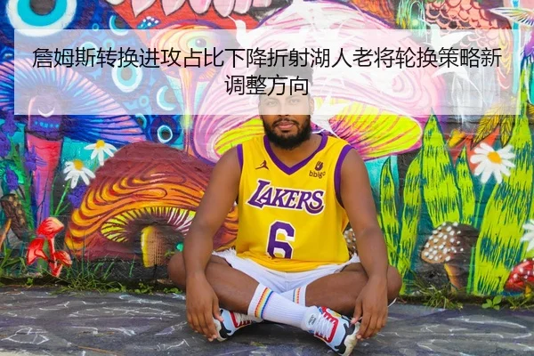 詹姆斯转换进攻占比下降折射湖人老将轮换策略新调整方向