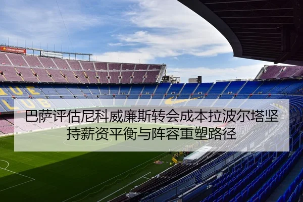 巴萨评估尼科威廉斯转会成本拉波尔塔坚持薪资平衡与阵容重塑路径