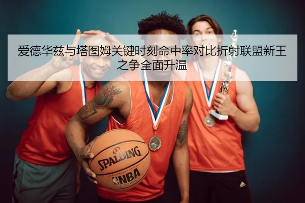 爱德华兹与塔图姆关键时刻命中率对比折射联盟新王之争全面升温