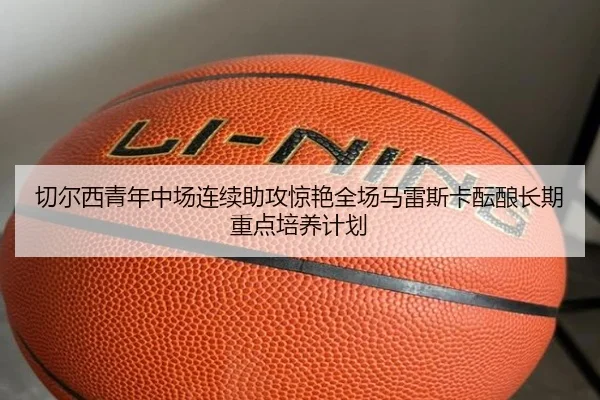 切尔西青年中场连续助攻惊艳全场马雷斯卡酝酿长期重点培养计划