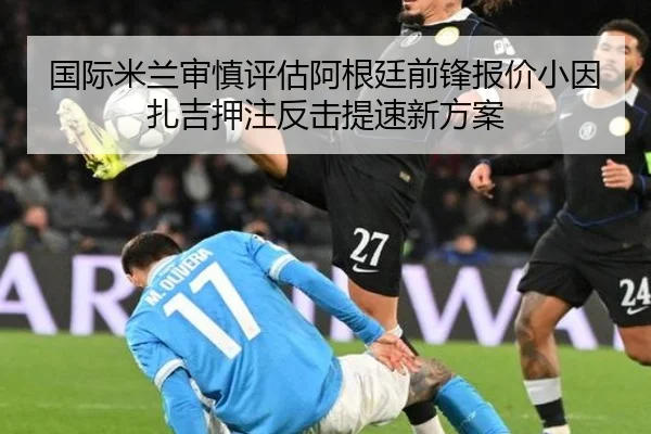 国际米兰审慎评估阿根廷前锋报价小因扎吉押注反击提速新方案